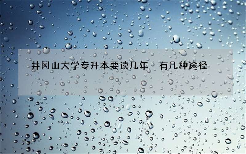 井冈山大学专升本要读几年 有几种途径